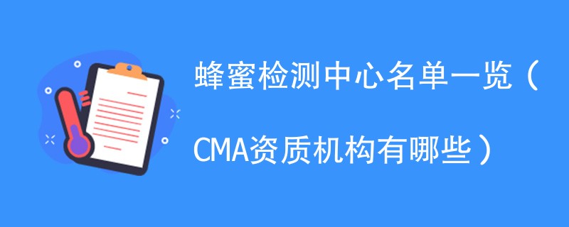 蜂蜜检测中心名单一览（CMA资质机构有哪些）