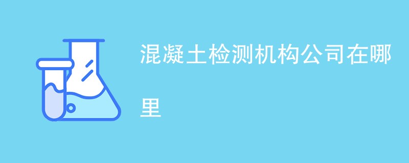 混凝土检测机构公司在哪里