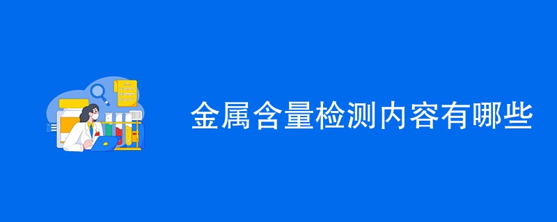 金属含量检测内容有哪些（项目介绍）