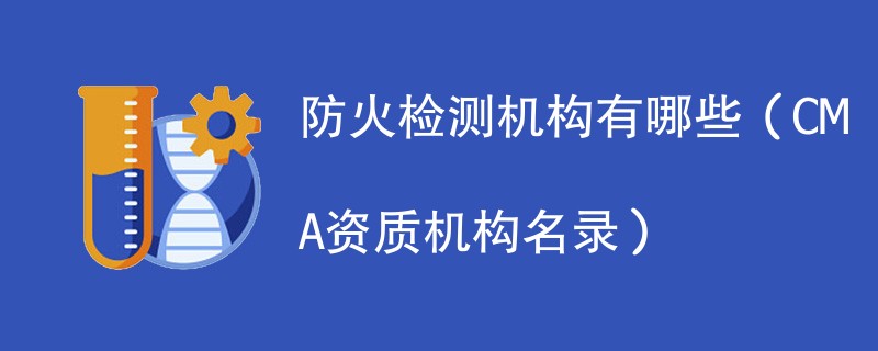 防火检测机构有哪些（CMA资质机构名录）