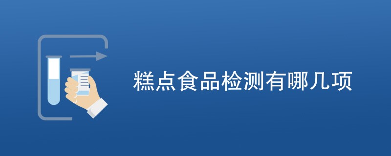 糕点食品检测有哪几项（最新项目一览）