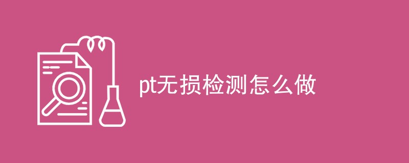 pt无损检测怎么做（方法步骤一览）