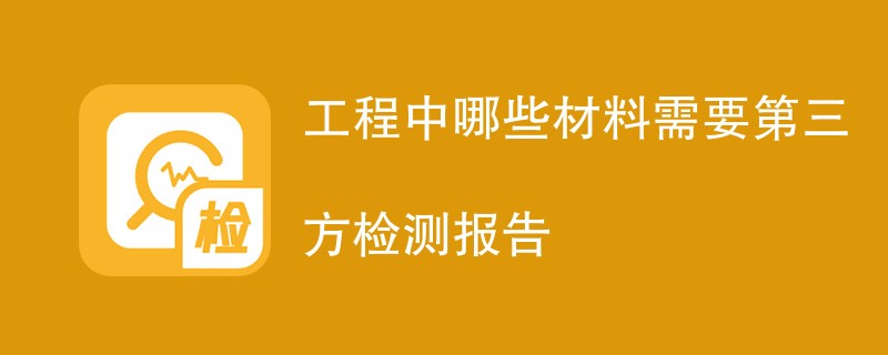 工程中哪些材料需要第三方检测报告