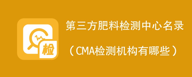 第三方肥料检测中心名录（CMA检测机构有哪些）