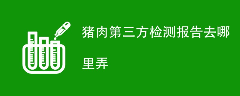 猪肉第三方检测报告去哪里弄