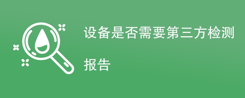 设备是否需要第三方检测报告（详细介绍）