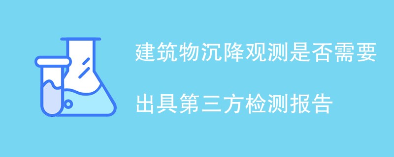 建筑物沉降观测是否需要出具第三方检测报告