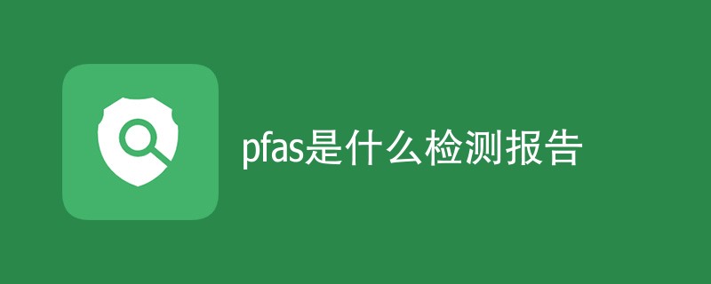 pfas是什么检测报告（附详细介绍）