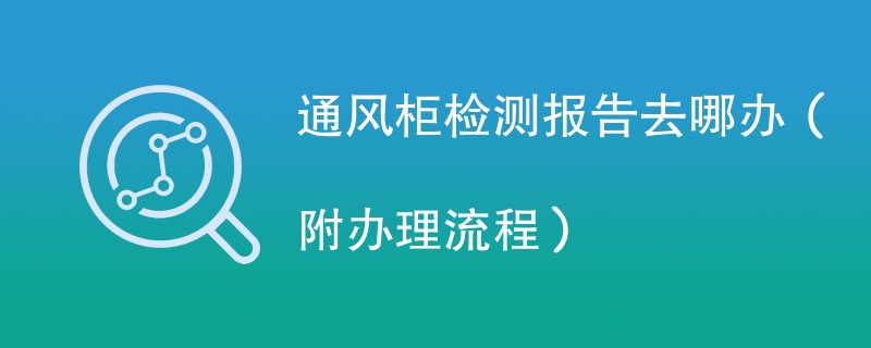 通风柜检测报告去哪办（附办理流程）