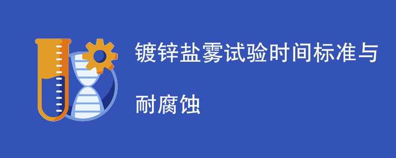 镀锌盐雾试验时间标准与耐腐蚀性影响因素