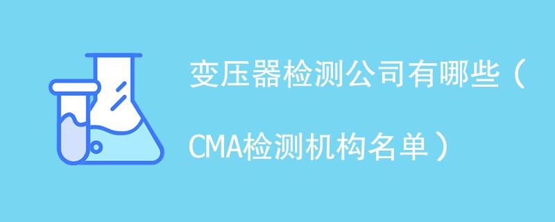 变压器检测公司有哪些（CMA检测机构名单）