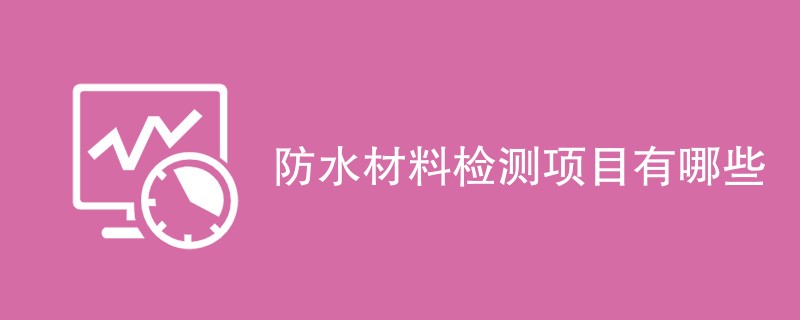 防水材料检测项目有哪些（最新项目汇总）