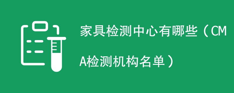 家具检测中心有哪些（CMA检测机构名单）