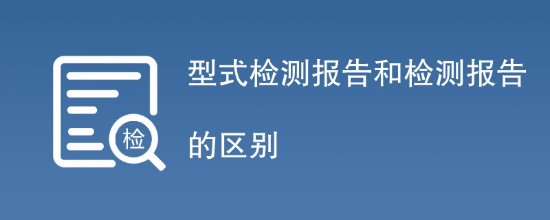 型式检测报告和检测报告的区别