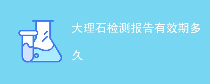 大理石检测报告有效期多久