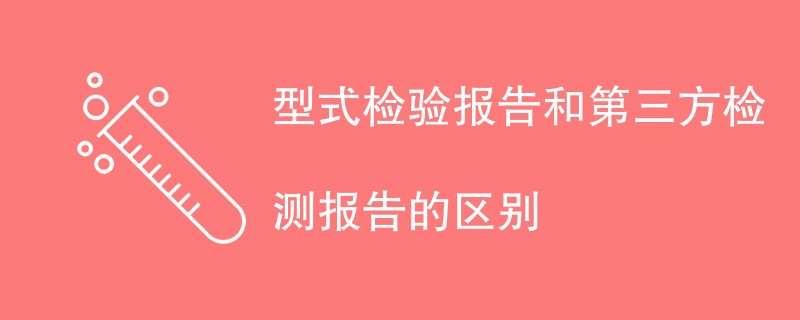 型式检验报告和第三方检测报告的区别