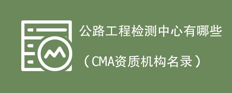 公路工程检测中心有哪些（CMA资质机构名录）