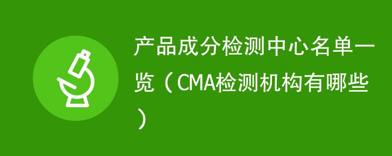 产品成分检测中心名单一览（CMA检测机构有哪些）