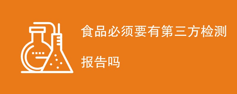 食品必须要有第三方检测报告吗