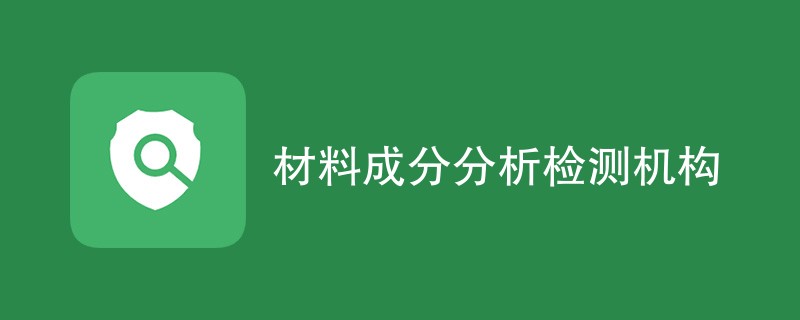 材料成分分析检测机构有哪些