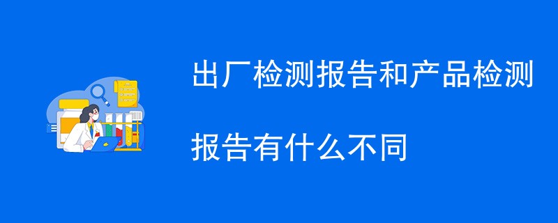 出厂检测报告和产品检测报告有什么不同