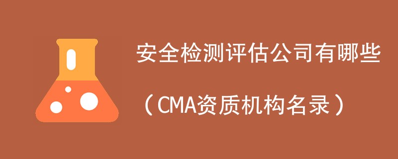 安全检测评估公司有哪些（CMA资质机构名录）