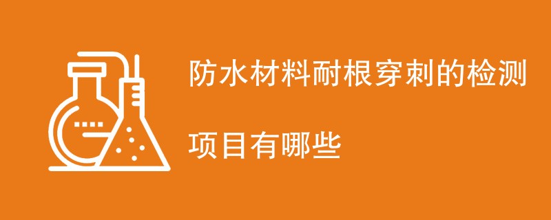 防水材料耐根穿刺的检测项目有哪些