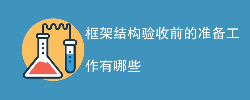 框架结构验收前的准备工作有哪些