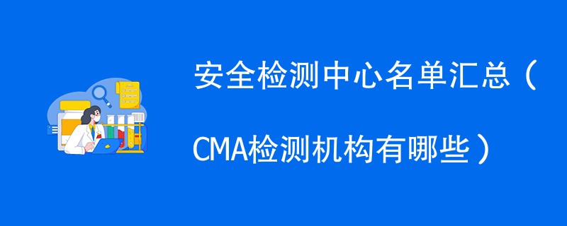 安全检测中心名单汇总（CMA检测机构有哪些）