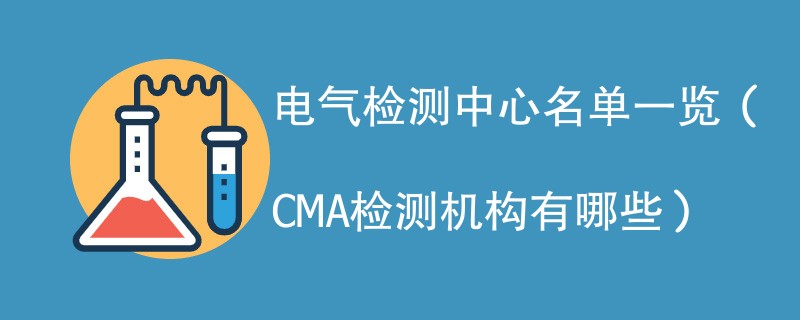 电气检测中心名单一览（CMA检测机构有哪些）