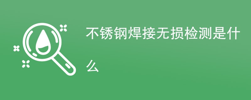 不锈钢焊接无损检测是什么