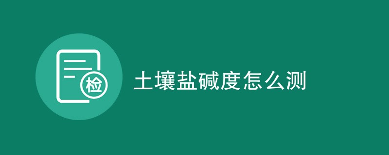 土壤盐碱度怎么测（检测方法一览）