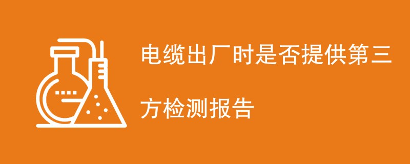 电缆出厂时是否提供第三方检测报告