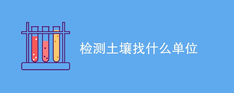 检测土壤找什么单位（含内容详解）