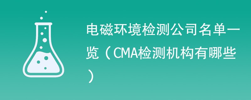 电磁环境检测公司名单一览（CMA检测机构有哪些）