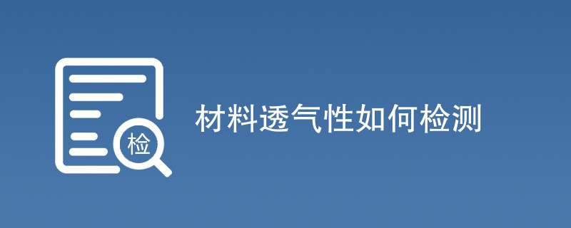 材料透气性如何检测（方法步骤介绍）