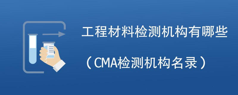 工程材料检测机构有哪些（CMA检测机构名录）