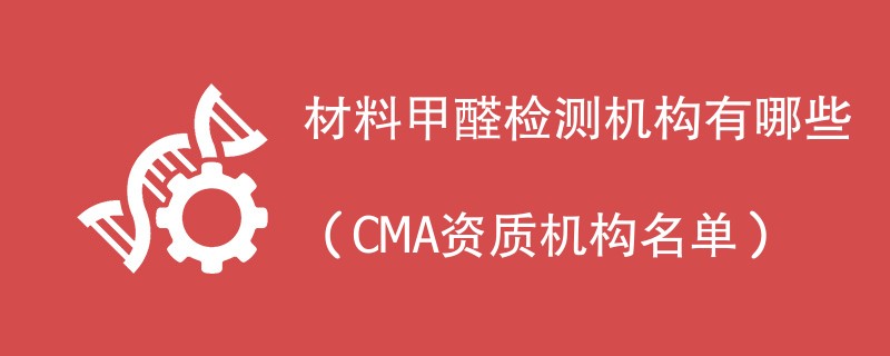 材料甲醛检测机构有哪些（CMA资质机构名单）