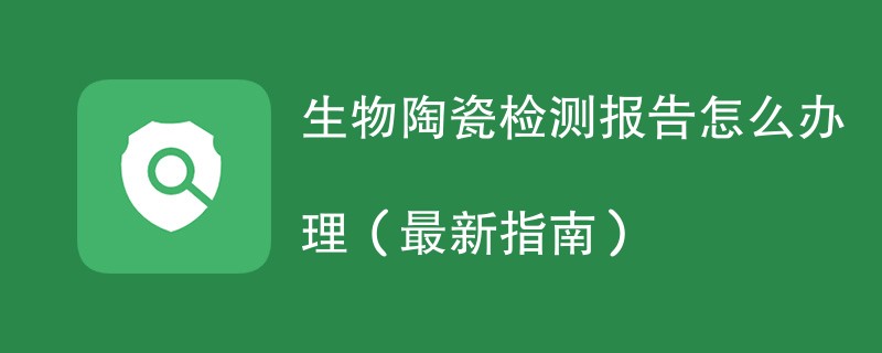 生物陶瓷检测报告怎么办理（最新指南）