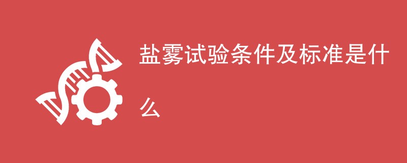 盐雾试验条件及标准是什么