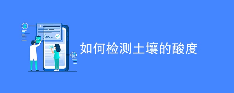 如何检测土壤的酸度（检测方法汇总）