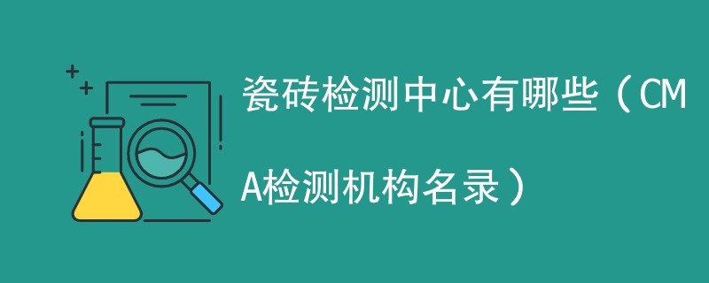 瓷砖检测中心有哪些（CMA检测机构名录）