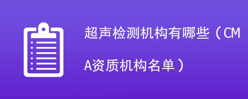 超声检测机构有哪些（CMA资质机构名单）