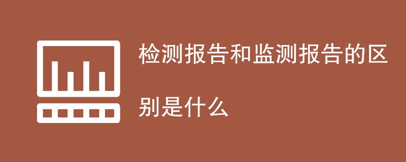 检测报告和监测报告的区别是什么