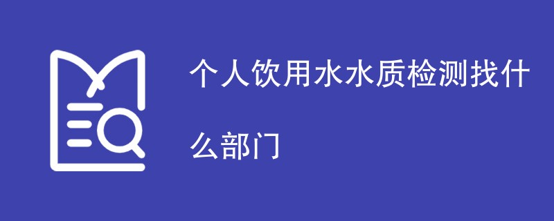 个人饮用水水质检测找什么部门