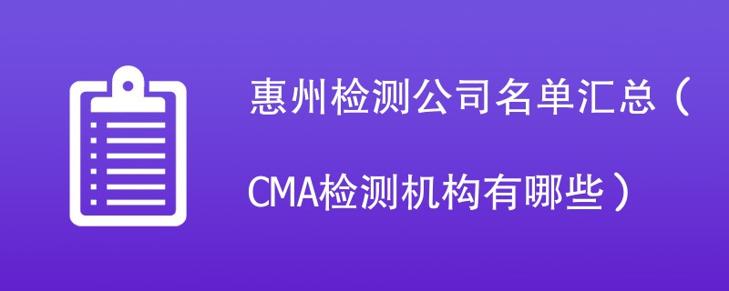 惠州检测公司名单汇总（CMA检测机构有哪些）