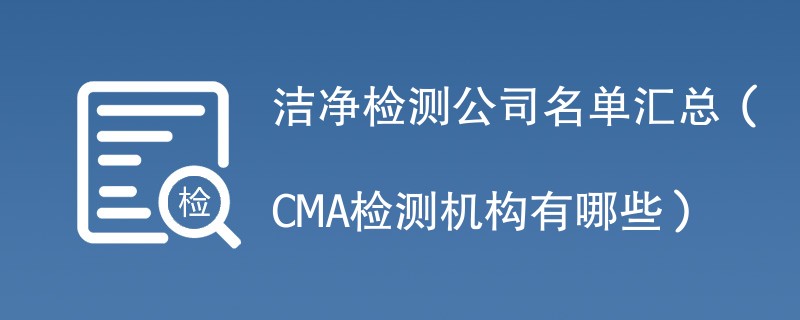 洁净检测公司名单汇总（CMA检测机构有哪些）