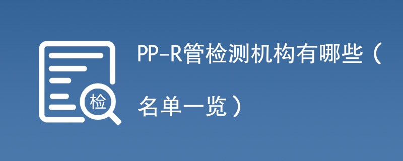 PP-R管检测机构有哪些（名单一览）