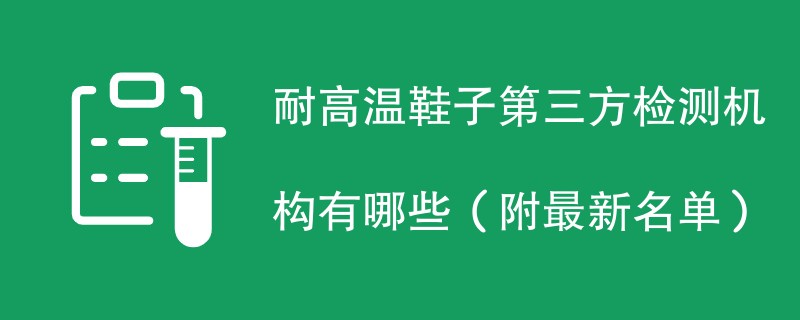 耐高温鞋子第三方检测机构有哪些（附最新名单）