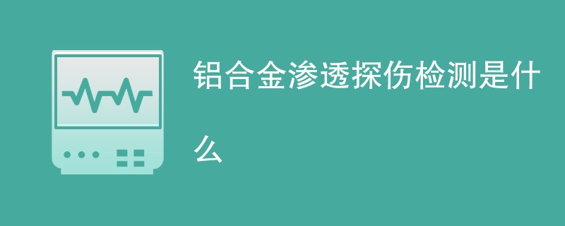 铝合金如何做渗透探伤检测